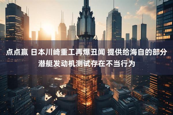点点赢 日本川崎重工再爆丑闻 提供给海自的部分潜艇发动机测试存在不当行为