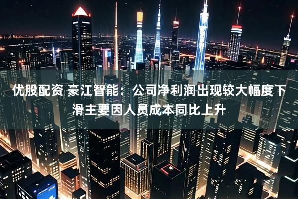 优股配资 豪江智能：公司净利润出现较大幅度下滑主要因人员成本同比上升