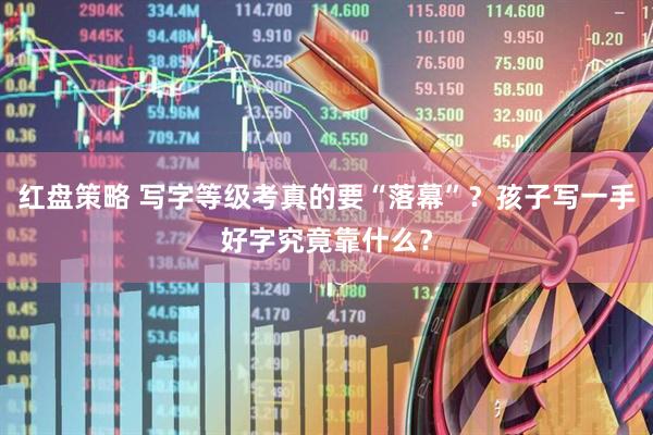 红盘策略 写字等级考真的要“落幕”？孩子写一手好字究竟靠什么？