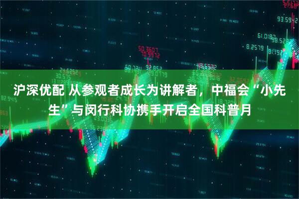 沪深优配 从参观者成长为讲解者，中福会“小先生”与闵行科协携手开启全国科普月