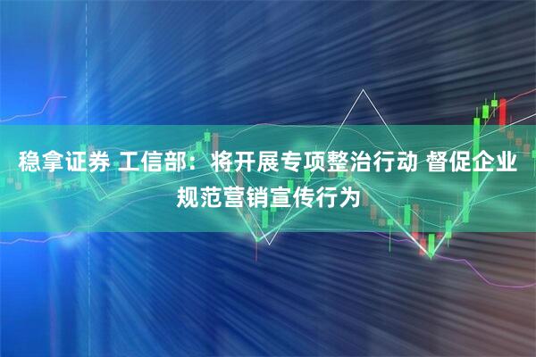 稳拿证券 工信部：将开展专项整治行动 督促企业规范营销宣传行为