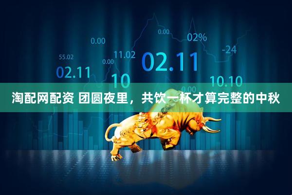 淘配网配资 团圆夜里，共饮一杯才算完整的中秋