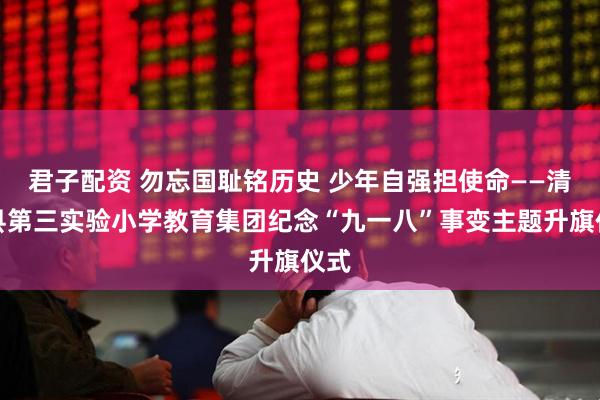 君子配资 勿忘国耻铭历史 少年自强担使命——清丰县第三实验小学教育集团纪念“九一八”事变主题升旗仪式