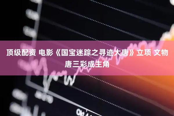 顶级配资 电影《国宝迷踪之寻迹大唐》立项 文物唐三彩成主角