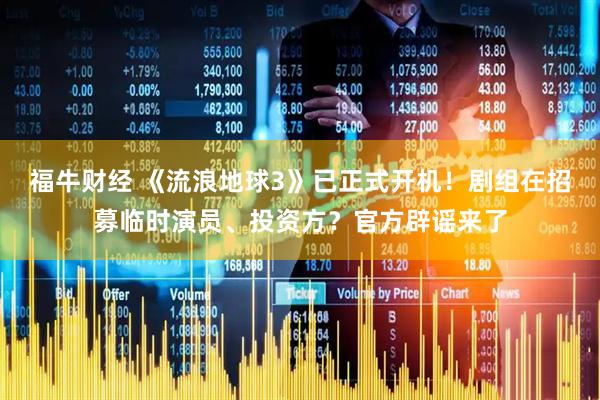 福牛财经 《流浪地球3》已正式开机！剧组在招募临时演员、投资方？官方辟谣来了