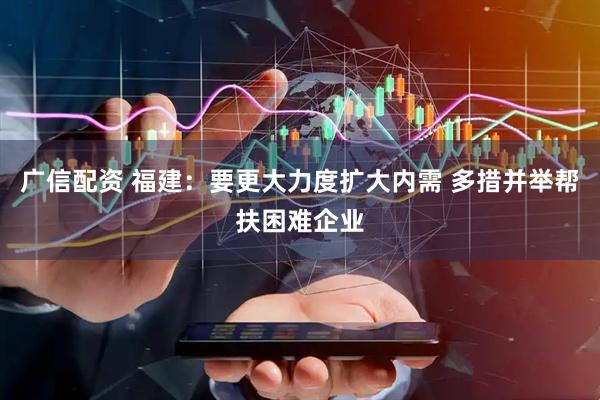 广信配资 福建：要更大力度扩大内需 多措并举帮扶困难企业