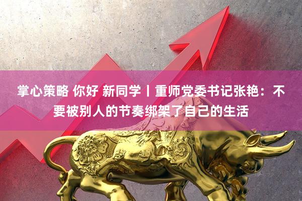 掌心策略 你好 新同学丨重师党委书记张艳：不要被别人的节奏绑架了自己的生活