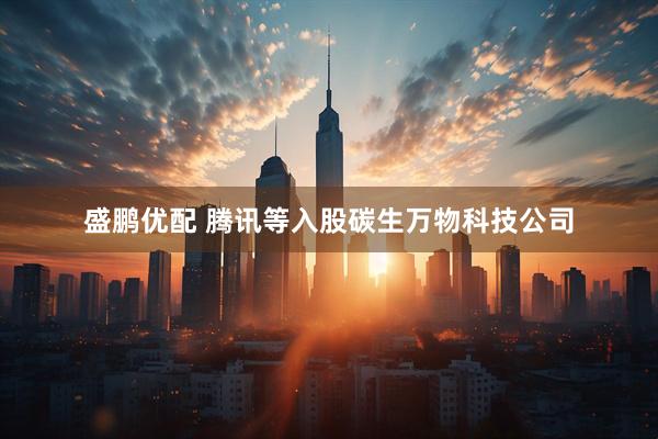 盛鹏优配 腾讯等入股碳生万物科技公司