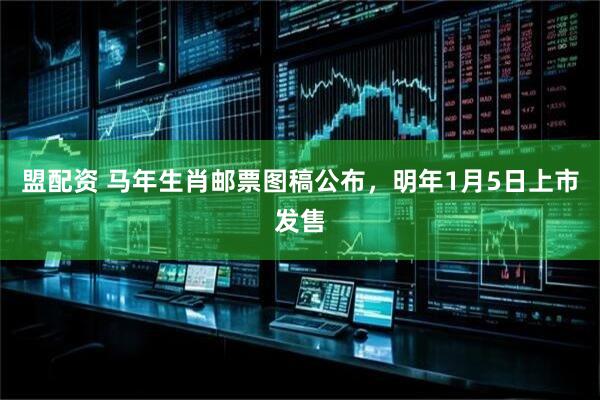 盟配资 马年生肖邮票图稿公布,明年1月5日上市发售