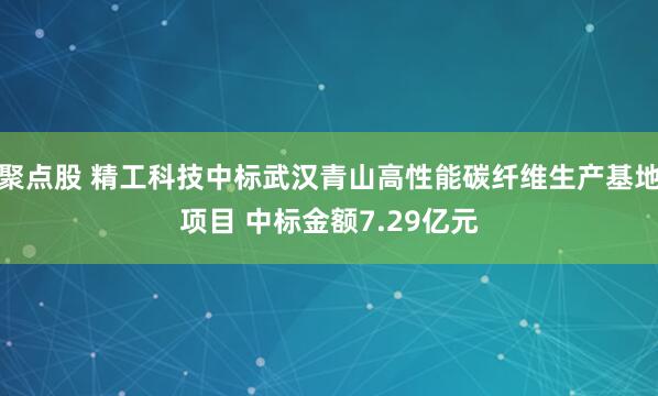 聚点股 精工科技中标武汉青山高性能碳纤维生产基地项目 中标金额7.29亿元