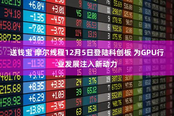 送钱宝 摩尔线程12月5日登陆科创板 为GPU行业发展注入新动力