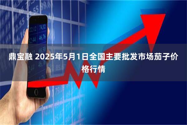 鼎宝融 2025年5月1日全国主要批发市场茄子价格行情