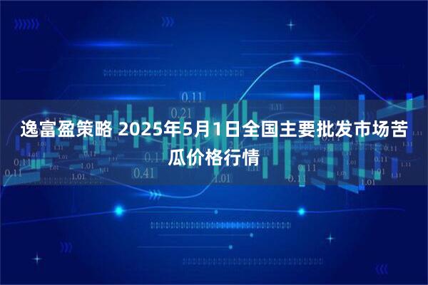 逸富盈策略 2025年5月1日全国主要批发市场苦瓜价格行情