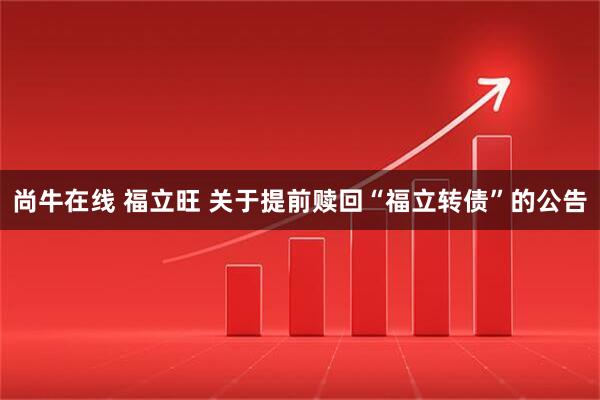 尚牛在线 福立旺 关于提前赎回“福立转债”的公告