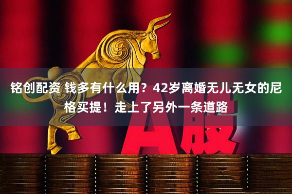 铭创配资 钱多有什么用？42岁离婚无儿无女的尼格买提！走上了另外一条道路