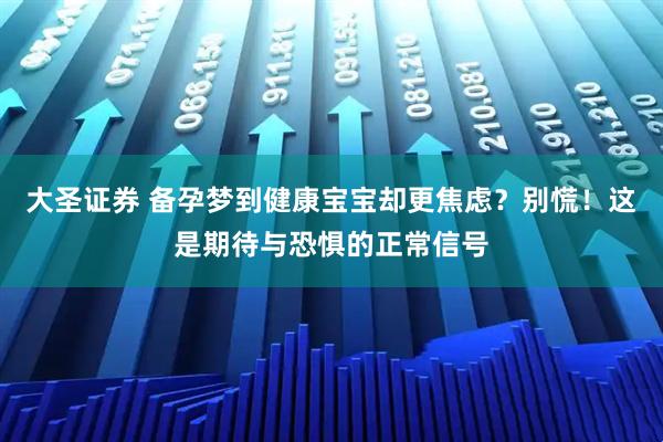 大圣证券 备孕梦到健康宝宝却更焦虑？别慌！这是期待与恐惧的正常信号