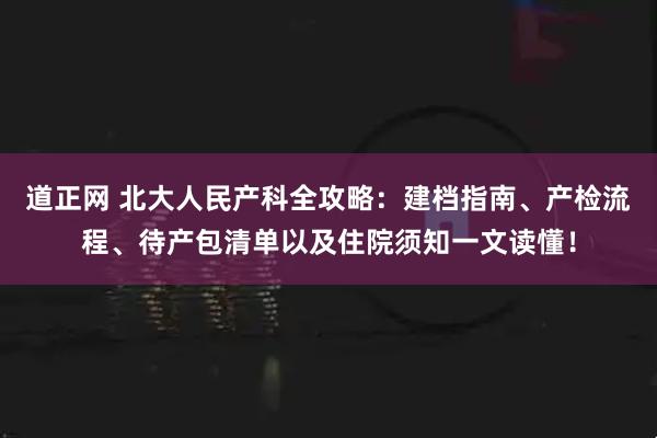 道正网 北大人民产科全攻略:建档指南、产检流程、待产包清单以及住院须知一文读懂!