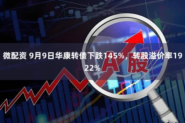 微配资 9月9日华康转债下跌145%,转股溢价率1922%