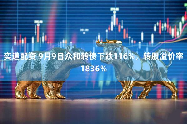 奕道配资 9月9日众和转债下跌116%,转股溢价率1836%