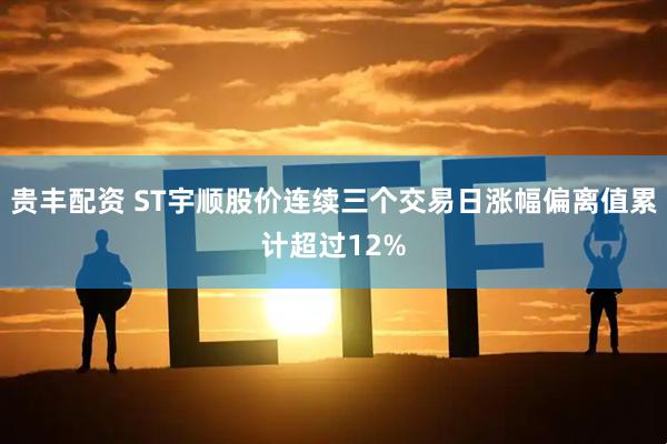 贵丰配资 ST宇顺股价连续三个交易日涨幅偏离值累计超过12%