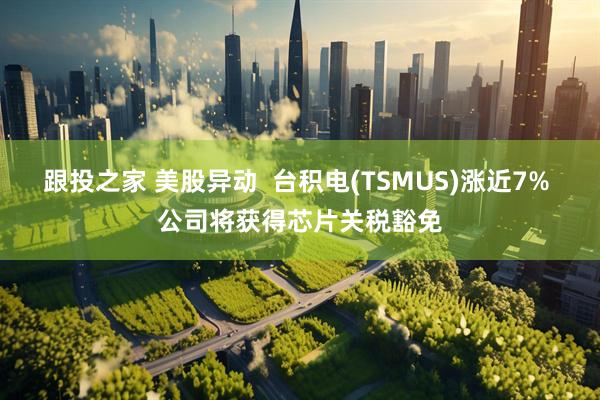 跟投之家 美股异动  台积电(TSMUS)涨近7% 公司将获得芯片关税豁免