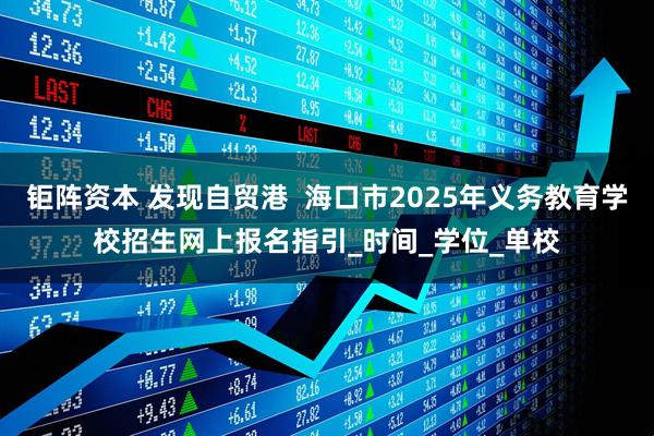 钜阵资本 发现自贸港 海口市2025年义务教育学校招生网上报名指引_时间_学位_单校
