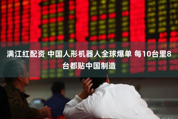 满江红配资 中国人形机器人全球爆单 每10台里8台都贴中国制造