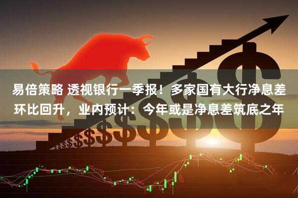 易倍策略 透视银行一季报！多家国有大行净息差环比回升，业内预计：今年或是净息差筑底之年