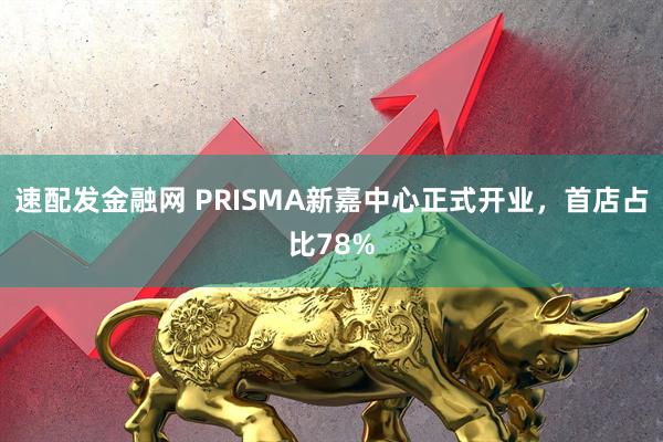 速配发金融网 PRISMA新嘉中心正式开业，首店占比78%